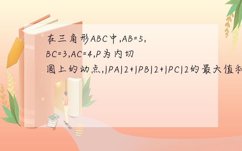 在三角形ABC中,AB=5,BC=3,AC=4,P为内切圆上的动点,|PA|2+|PB|2+|PC|2的最大值和最小值在三角形ABC中,AB=5,BC=3,AC=4,P为内切圆上的动点,|PA|^2+|PB|^2+|PC|^2的最大值和最小值