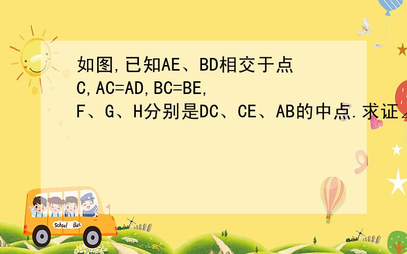如图,已知AE、BD相交于点C,AC=AD,BC=BE,F、G、H分别是DC、CE、AB的中点.求证∠FHG=∠DAC说说思路.,为什么要画辅助线..我总是不知道该什么时候画辅助线..