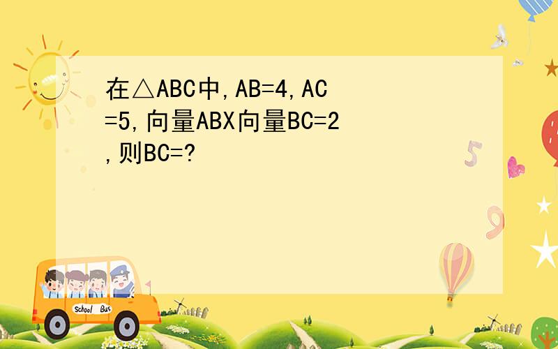 在△ABC中,AB=4,AC=5,向量ABX向量BC=2,则BC=?