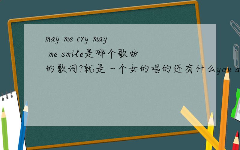 may me cry may me smile是哪个歌曲的歌词?就是一个女的唱的还有什么you always stand by myself