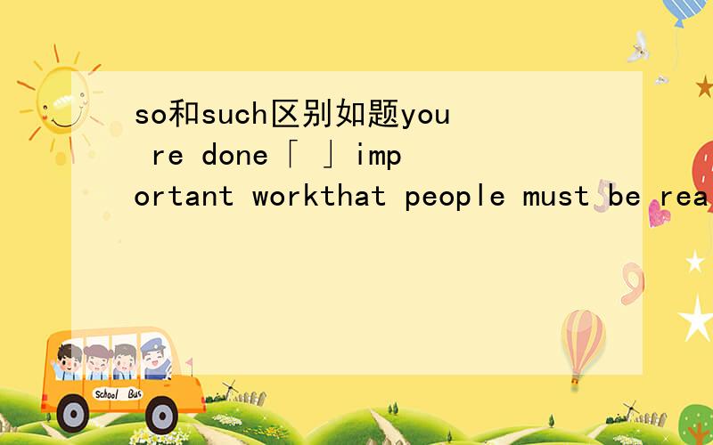 so和such区别如题you re done「 」important workthat people must be really proud ofyou.为什么不能添so
