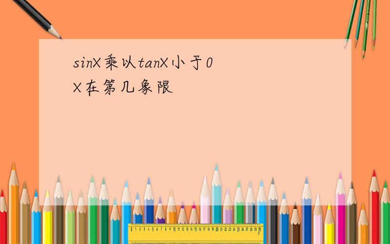 sinX乘以tanX小于0 X在第几象限