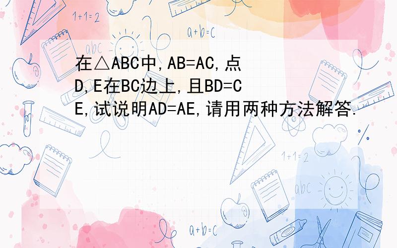 在△ABC中,AB=AC,点D,E在BC边上,且BD=CE,试说明AD=AE,请用两种方法解答.