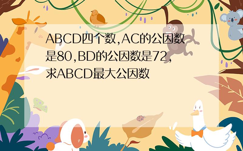 ABCD四个数,AC的公因数是80,BD的公因数是72,求ABCD最大公因数