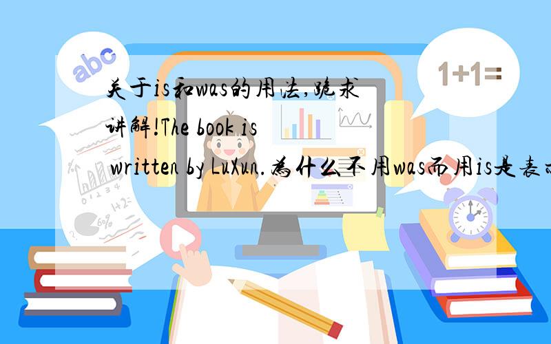 关于is和was的用法,跪求讲解!The book is written by LuXun.为什么不用was而用is是表示客观真理?还是其他?急!