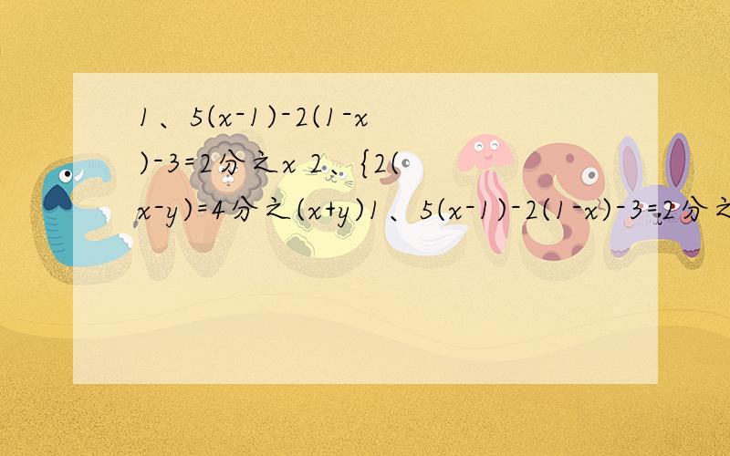 1、5(x-1)-2(1-x)-3=2分之x 2、{2(x-y)=4分之(x+y)1、5(x-1)-2(1-x)-3=2分之x2、{2(x-y)=4分之(x+y)6(x+y)=4(2x-y)+16