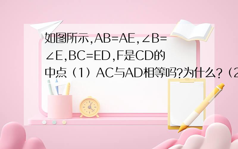如图所示,AB=AE,∠B=∠E,BC=ED,F是CD的中点（1）AC与AD相等吗?为什么?（2）AF与CD的位置关系如何?说明理由；（3）若P为AF上的一点,那么PC与PD相等吗?为什么?