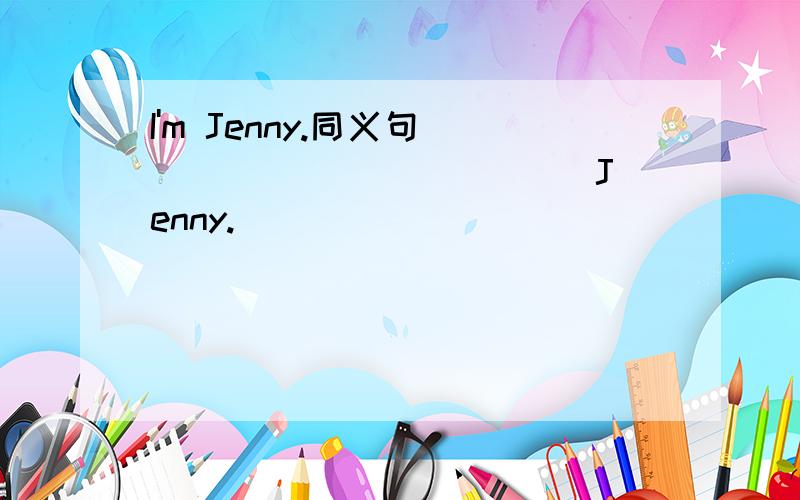 I'm Jenny.同义句 _____ ______ Jenny.