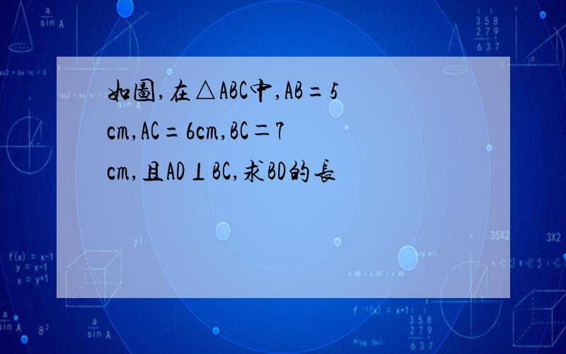 如图,在△ABC中,AB=5cm,AC=6cm,BC＝7cm,且AD⊥BC,求BD的长