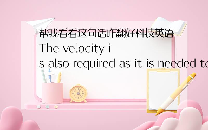 帮我看看这句话咋翻好科技英语The velocity is also required as it is needed to describes the dynamics of the flow system.as it is needed to as和it是什么