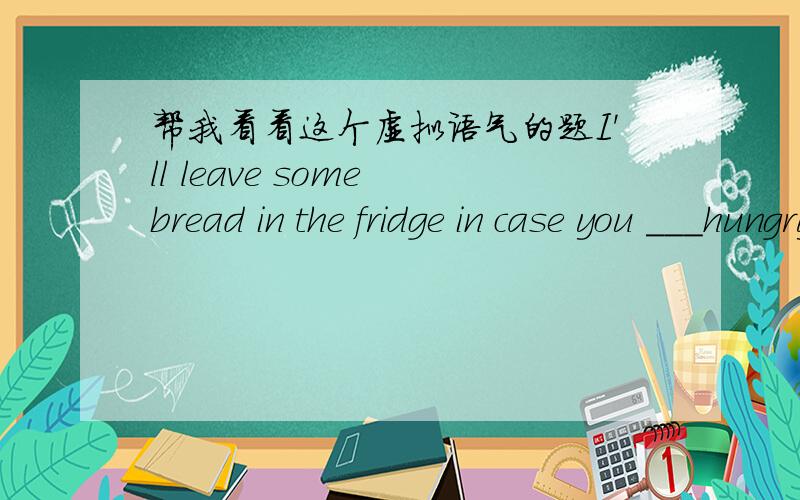 帮我看看这个虚拟语气的题I'll leave some bread in the fridge in case you ___hungry.A wereB areC wouldD wiil be选哪个,为什么
