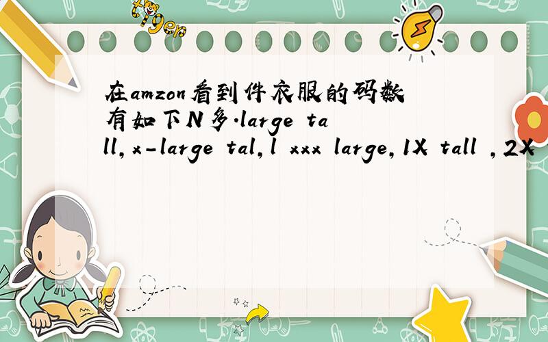 在amzon看到件衣服的码数有如下N多.large tall,x-large tal,l xxx large,1X tall ,2X tall ,2X big ,3X tall,3X big ,4X tall ,4X big ,,5X big ,6X big,small-medium,large .X-large,XX-large,X-lg ,XX-lg