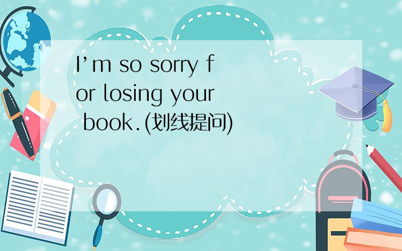 I’m so sorry for losing your book.(划线提问)