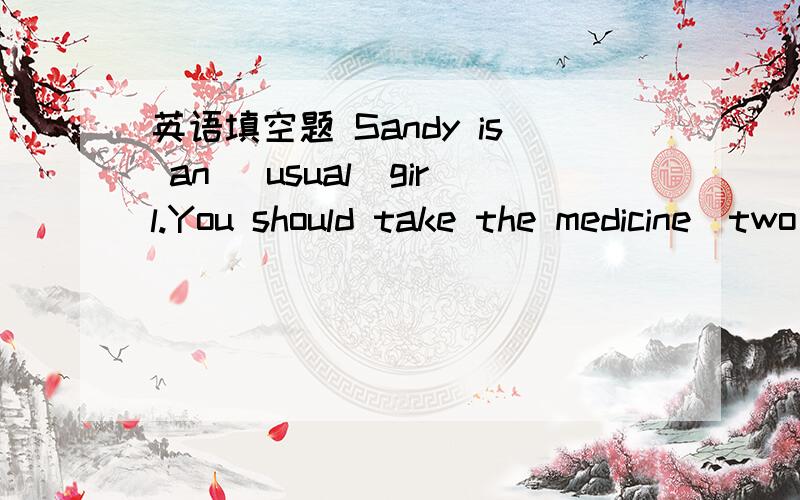 英语填空题 Sandy is an (usual)girl.You should take the medicine(two)a day.