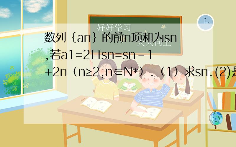 数列｛an｝的前n项和为sn,若a1=2且sn=sn-1+2n（n≥2,n∈N*）.（1）求sn.(2)是否存在等比数列｛bn｝满足b1=a1,b2=a3,b3=a9?若存在,则求出数列｛bn｝的通项公式；若不存在,则说明理由.