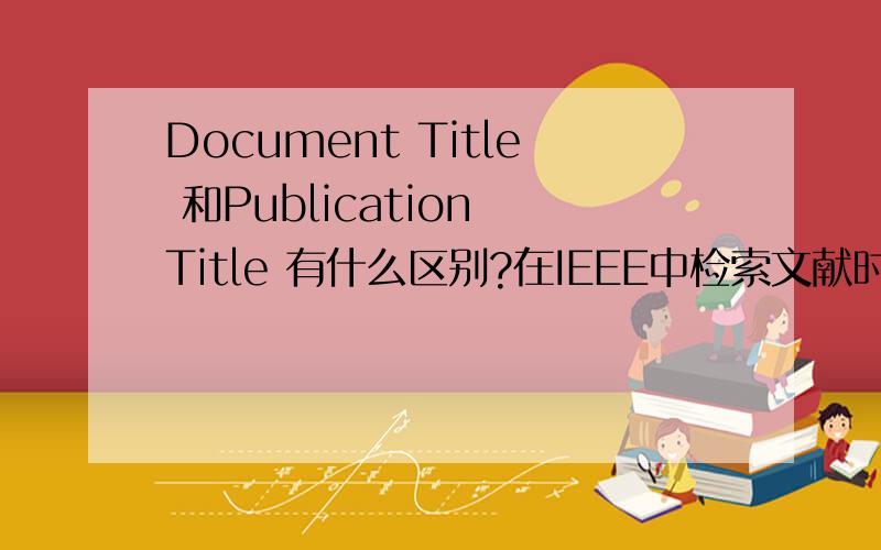 Document Title 和Publication Title 有什么区别?在IEEE中检索文献时,Document Title 和Publication Title
