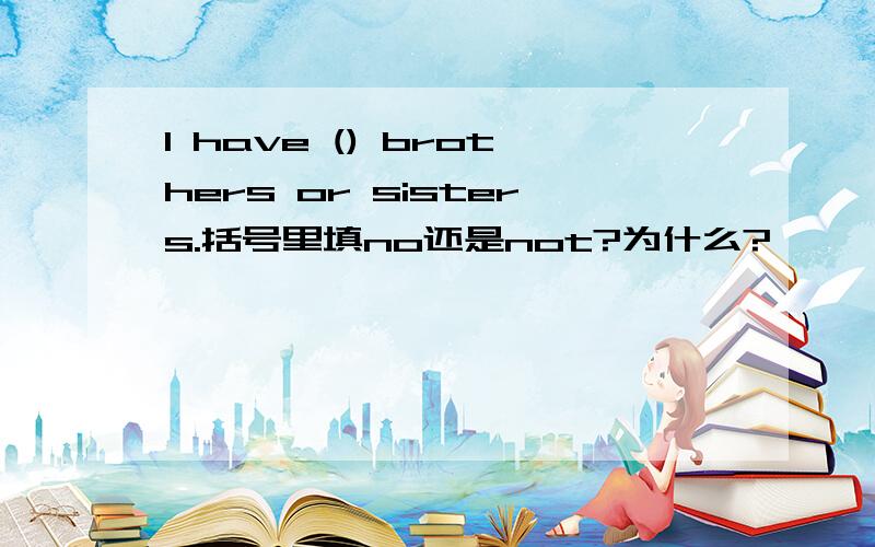 I have () brothers or sisters.括号里填no还是not?为什么?