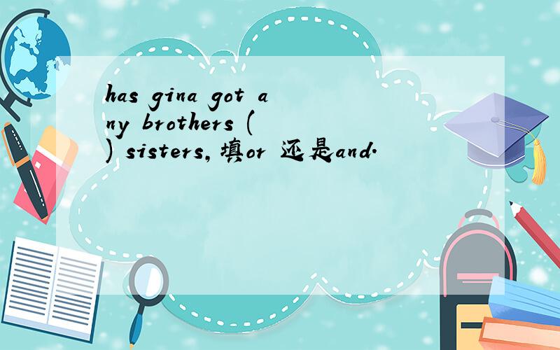 has gina got any brothers ( ) sisters,填or 还是and.