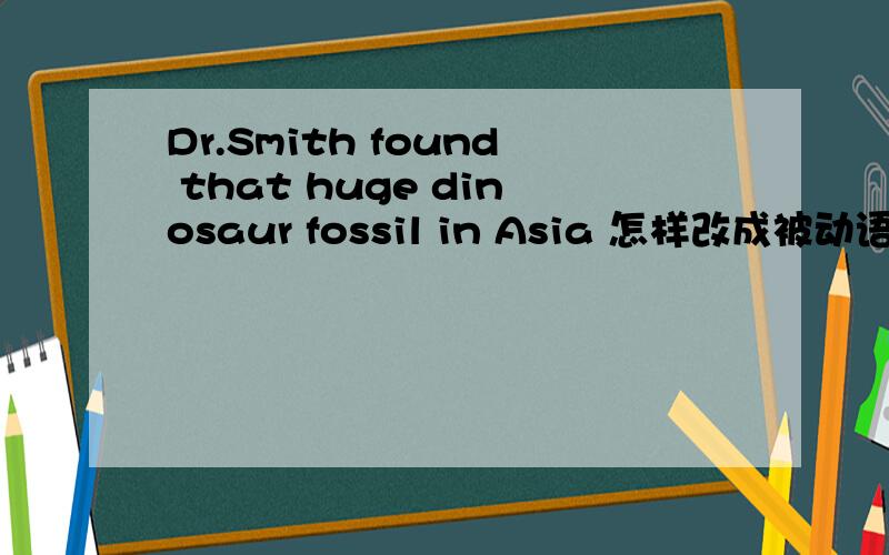 Dr.Smith found that huge dinosaur fossil in Asia 怎样改成被动语态