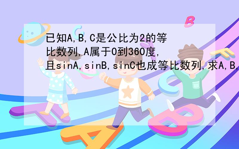 已知A,B,C是公比为2的等比数列,A属于0到360度,且sinA,sinB,sinC也成等比数列,求A,B,C