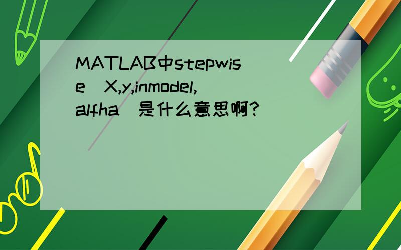 MATLAB中stepwise(X,y,inmodel,alfha)是什么意思啊?