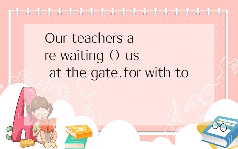Our teachers are waiting（）us at the gate.for with to