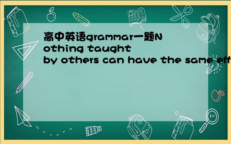 高中英语grammar一题Nothing taught by others can have the same effect on you as _____ is learned by yourself.A.what B.those C.that D.the one选什么,为什么?答案是that,