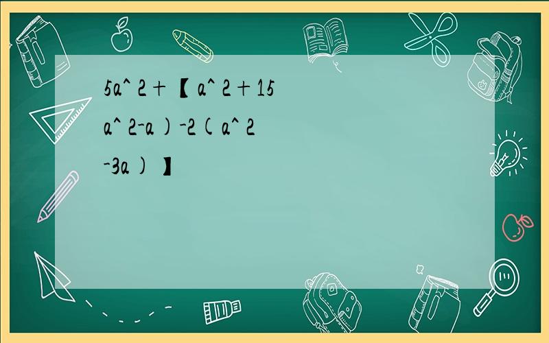 5a^ 2+【a^ 2+15a^ 2-a)-2(a^ 2-3a)】
