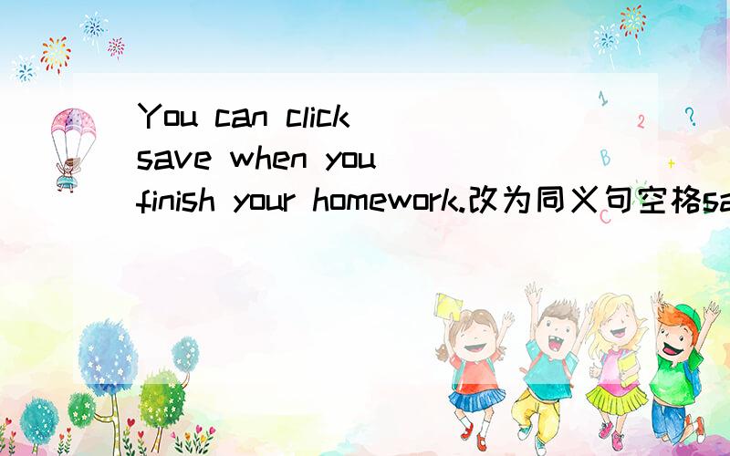 You can click save when you finish your homework.改为同义句空格save when you finish your homework为什么 cliking什么来的