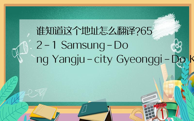 谁知道这个地址怎么翻译?652-1 Samsung-Dong Yangju-city Gyeonggi-Do Korea.