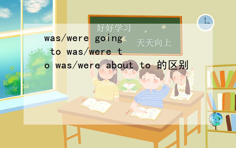 was/were going to was/were to was/were about to 的区别