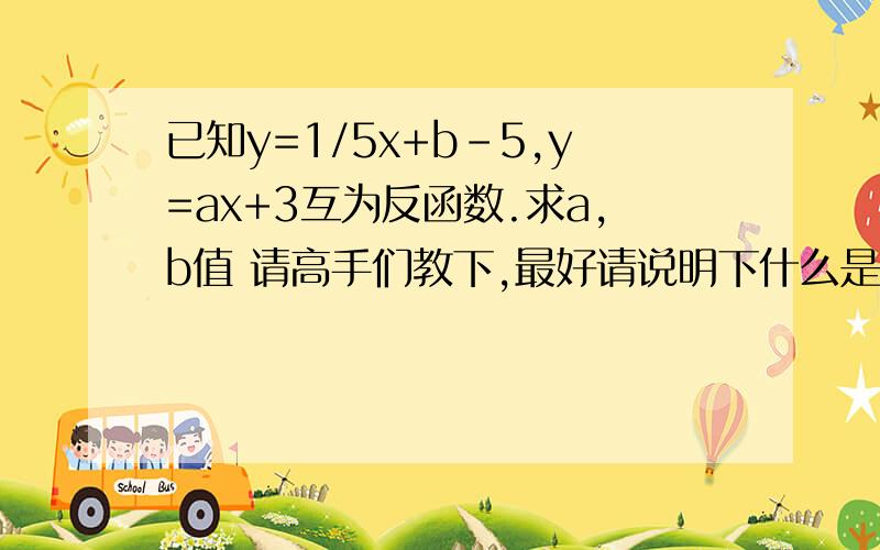 已知y=1/5x+b-5,y=ax+3互为反函数.求a,b值 请高手们教下,最好请说明下什么是反函数!