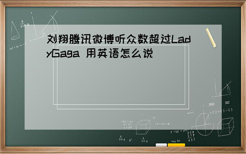 刘翔腾讯微博听众数超过LadyGaga 用英语怎么说