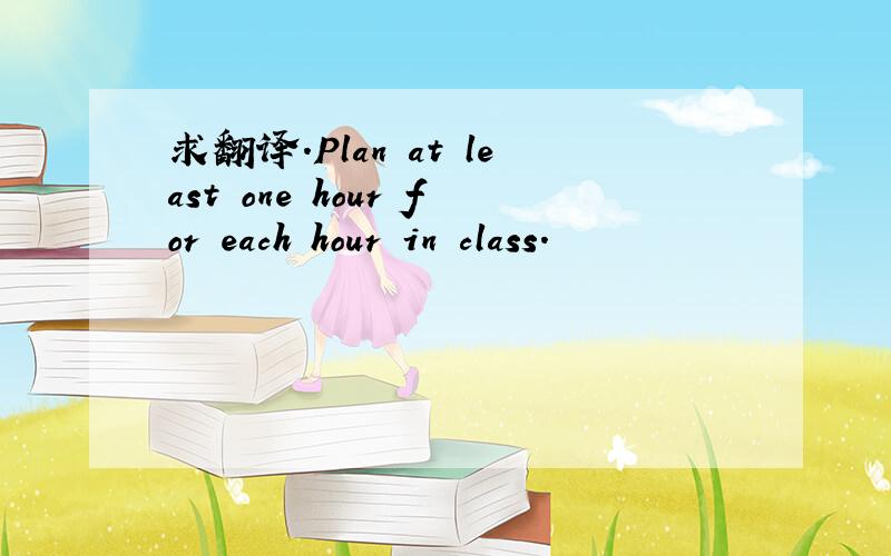 求翻译.Plan at least one hour for each hour in class.