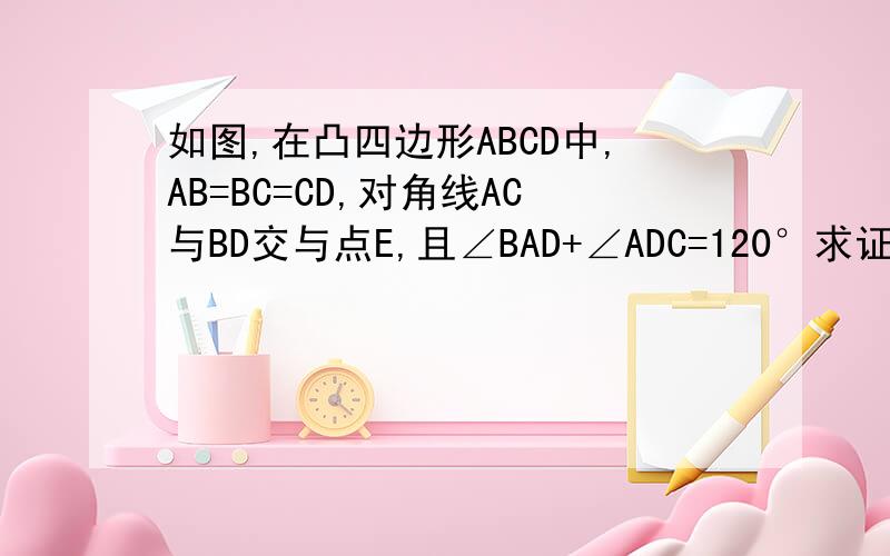 如图,在凸四边形ABCD中,AB=BC=CD,对角线AC与BD交与点E,且∠BAD+∠ADC=120°求证：AE=DE