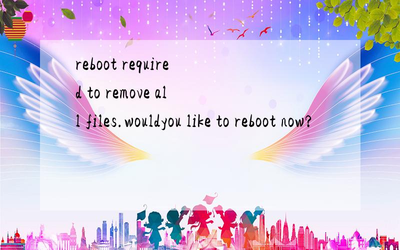 reboot required to remove all files.wouldyou like to reboot now?