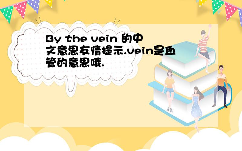 By the vein 的中文意思友情提示.vein是血管的意思哦.