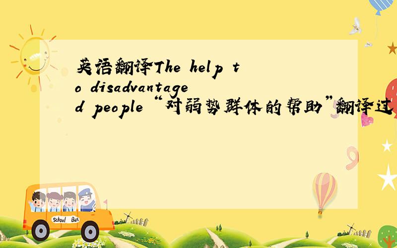 英语翻译The help to disadvantaged people “对弱势群体的帮助”翻译过来可以用英文这样写吗?