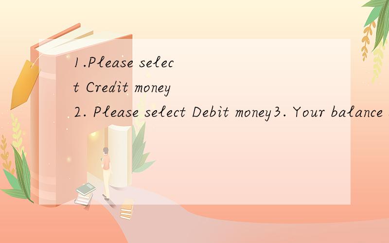 1.Please select Credit money2. Please select Debit money3. Your balance subter$100!我想知道那三句话的意思.谢谢