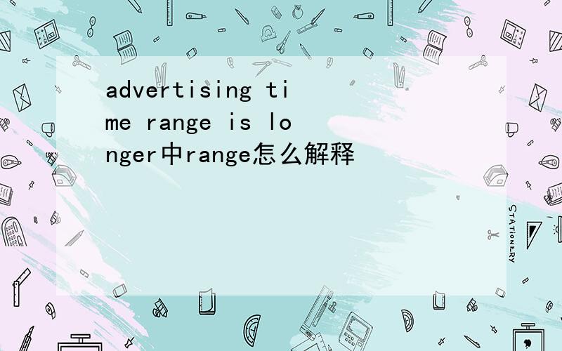 advertising time range is longer中range怎么解释