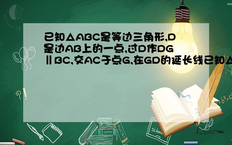 已知△ABC是等边三角形,D是边AB上的一点,过D作DG‖BC,交AC于点G,在GD的延长线已知△ABC是等边三角形，D是边AB上的一点，过D作DG‖BC,交AC于点G,在GD的延长线上取点E,使DE=DB,连结AE,CD的延长线交AE