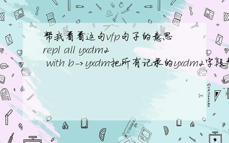 帮我看看这句vfp句子的意思repl all yxdm2 with b->yxdm把所有记录的yxdm2字段替换为什么？b->yxdm是什么意思呀