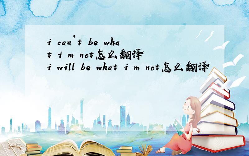 i can't be what i m not怎么翻译 i will be what i m not怎么翻译