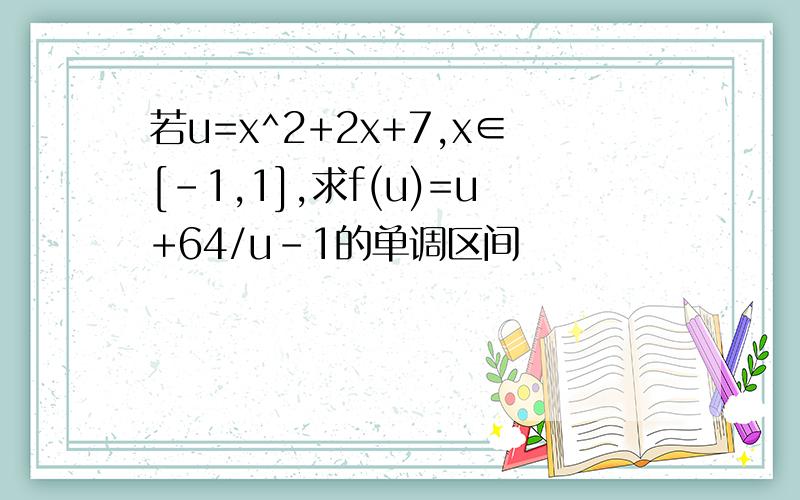 若u=x^2+2x+7,x∈[-1,1],求f(u)=u+64/u-1的单调区间