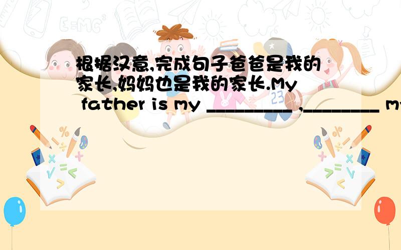 根据汉意,完成句子爸爸是我的家长,妈妈也是我的家长.My father is my _________ ,________ my mother is _______ ,________.