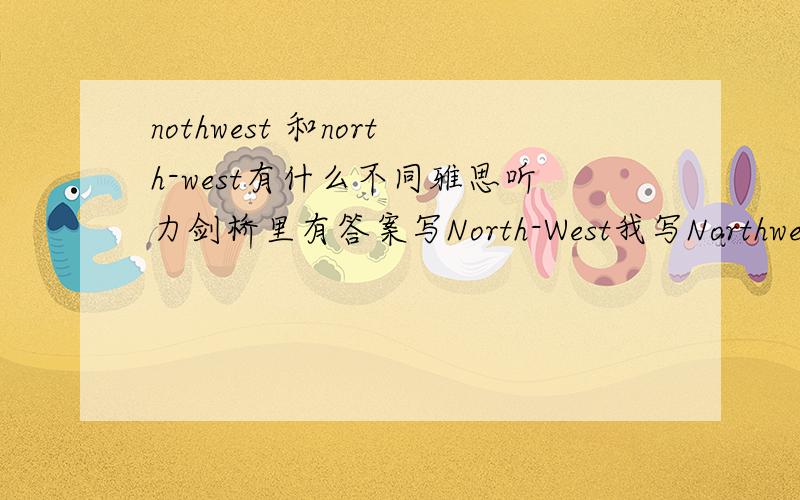 nothwest 和north-west有什么不同雅思听力剑桥里有答案写North-West我写Northwest算错吗?有什么不同?