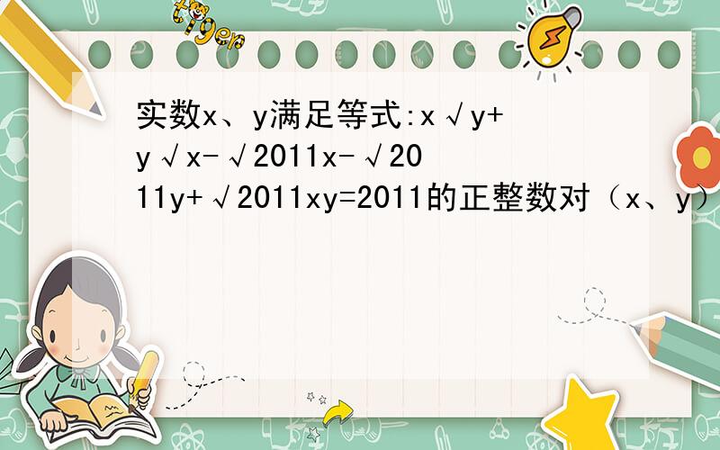 实数x、y满足等式:x√y+y√x-√2011x-√2011y+√2011xy=2011的正整数对（x、y）个数是（）个你们用的是2001，而给的数据是2011
