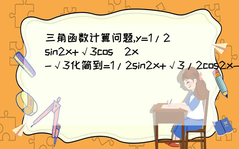 三角函数计算问题,y=1/2sin2x+√3cos^2x-√3化简到=1/2sin2x+√3/2cos2x-√3/2之间过程,降幂我会,不看第一项,√3*(1+cos2x/2)-√3,√3/2+√3cos2x-√3然后呢会了,回答任意就采纳