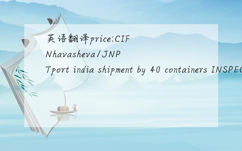 英语翻译price:CIF Nhavasheva/JNPTport india shipment by 40 containers INSPECTION BY MAHALAXMI REPRESENTATIVE inspecton up to25%Random Basis However if rejectlon in this Random laspection Then 100% Inspection will Be resorted to as per inspectors