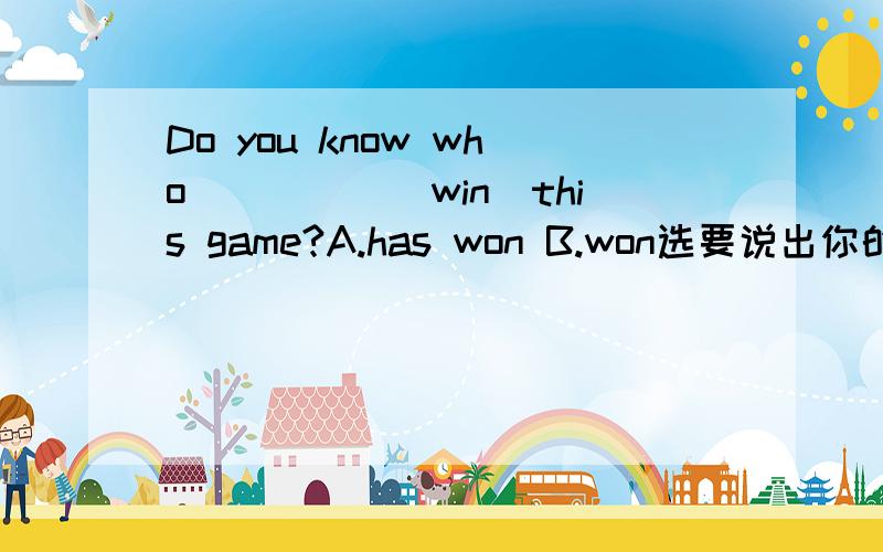Do you know who_____(win)this game?A.has won B.won选要说出你的理由!那么Who ____(write)this story?呢,它和上面的句子有什么区别?